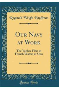 Our Navy at Work: The Yankee Fleet in French Waters as Seen (Classic Reprint)