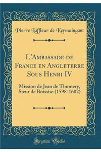 L'Ambassade de France En Angleterre Sous Henri IV: Mission de Jean de Thumery, Sieur de Boissise (1598-1602) (Classic Reprint)