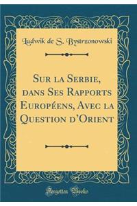 Sur La Serbie, Dans Ses Rapports Europï¿½ens, Avec La Question d'Orient (Classic Reprint)
