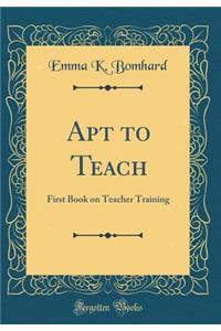 Apt to Teach: First Book on Teacher Training (Classic Reprint)