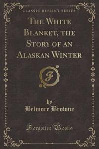 The White Blanket, the Story of an Alaskan Winter (Classic Reprint)