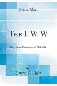 The I. W. W: Its History, Structure, and Methods (Classic Reprint)