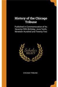 History of the Chicago Tribune: Published in Commemoration of Its Seventy-Fifth Birthday, June Tenth, Nineteen Hundred and Twenty-Two