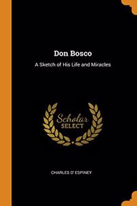 DON BOSCO: A SKETCH OF HIS LIFE AND MIRA