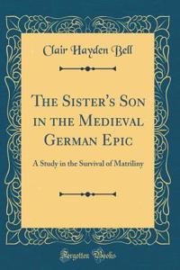 The Sister's Son in the Medieval German Epic: A Study in the Survival of Matriliny (Classic Reprint)