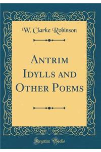 Antrim Idylls and Other Poems (Classic Reprint)