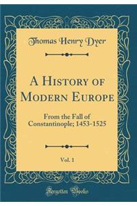 A History of Modern Europe, Vol. 1: From the Fall of Constantinople; 1453-1525 (Classic Reprint)