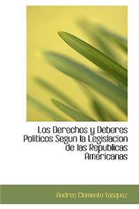 Los Derechos y Deberes Politicos Segun La Legislacion de Las Republicas Americanas