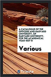 Catalogue of the Officers and Harvard University, of Harvard University, for the Academical Year 1837-8