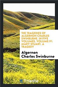 The Tragedies of Algernon Charles Swinburne. in Five Volumes. Volume IV
