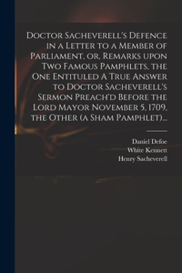 Doctor Sacheverell's Defence in a Letter to a Member of Parliament, or, Remarks Upon Two Famous Pamphlets, the One Entituled A True Answer to Doctor Sacheverell's Sermon Preach'd Before the Lord Mayor November 5, 1709, the Other (a Sham Pamphlet)..