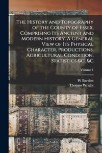 The History and Topography of the County of Essex, Comprising its Ancient and Modern History. A General View of its Physical Character, Productions, Agricultural Condition, Statistics &c. &c; Volume 1