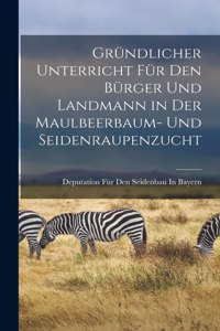 Gründlicher Unterricht Für Den Bürger Und Landmann in Der Maulbeerbaum- Und Seidenraupenzucht