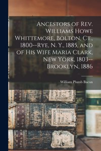 Ancestors of Rev. Williams Howe Whittemore, Bolton, Ct., 1800--Rye, N. Y., 1885, and of his Wife Maria Clark, New York, 1803--Brooklyn, 1886