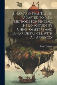 Lunar And Time Tables, Adapted To New Methods For Finding The Longitude By Chronometers And Lunar Distances. With An Appendix