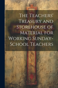 Teachers' Treasury and Storehouse of Material for Working Sunday-School Teachers