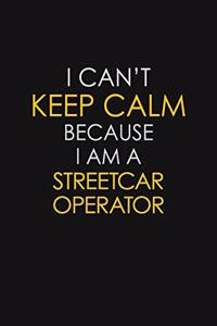 I Can't Keep Calm Because I Am A Streetcar Operator