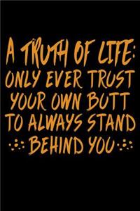 A Truth of Life Only Ever Trust Your Own Butt To Always Stand Behind You