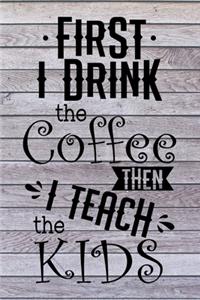 First I Drink The Coffee Then I Teach The Kids