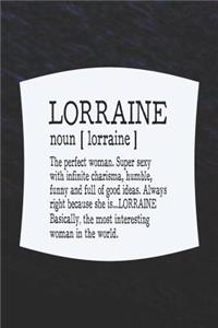 Lorraine Noun [ Lorraine ] the Perfect Woman Super Sexy with Infinite Charisma, Funny and Full of Good Ideas. Always Right Because She Is... Lorraine