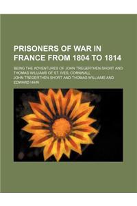 Prisoners of War in France from 1804 to 1814; Being the Adventures of John Tregerthen Short and Thomas Williams of St. Ives, Cornwall