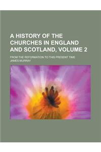 A History of the Churches in England and Scotland; From the Reformation to This Present Time Volume 2