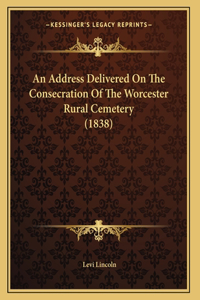 An Address Delivered On The Consecration Of The Worcester Rural Cemetery (1838)