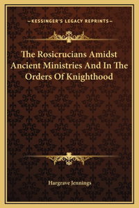 The Rosicrucians Amidst Ancient Ministries And In The Orders Of Knighthood