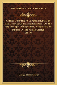 Christ's Discourse At Capernaum, Fatal To The Doctrine Of Transubstantiation, On The Very Principle Of Exposition, Adopted By The Divines Of The Roman Church (1840)