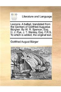 Leonora. a Ballad, Translated from the German of Gottfried Augustus Brgher. by W. R. Spencer, Esq. H. J. Pye. J. T. Stanley, Esq. F.R.S. to Which Is a