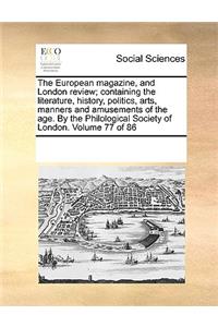 The European Magazine, and London Review; Containing the Literature, History, Politics, Arts, Manners and Amusements of the Age. by the Philological Society of London. Volume 77 of 86