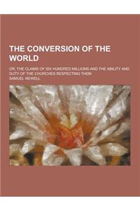 The Conversion of the World; Or, the Claims of Six Hundred Millions and the Ability and Duty of the Churches Respecting Them