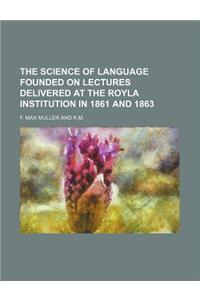 The Science of Language Founded on Lectures Delivered at the Royla Institution in 1861 and 1863