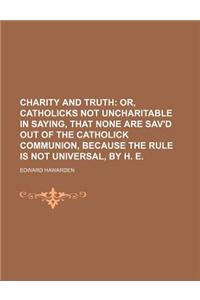 Charity and Truth; Or, Catholicks Not Uncharitable in Saying, That None Are