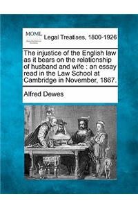 Injustice of the English Law as It Bears on the Relationship of Husband and Wife: An Essay Read in the Law School at Cambridge in November, 1867.