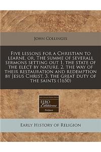 Five Lessons for a Christian to Learne, Or, the Summe of Severall Sermons Setting Out 1. the State of the Elect by Nature, 2. the Way of Their Restauration and Redemption by Jesus Christ, 3. the Great Duty of the Saints (1650)