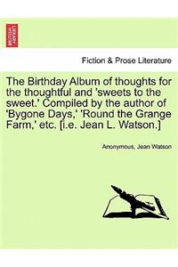 Birthday Album of Thoughts for the Thoughtful and 'sweets to the Sweet.' Compiled by the Author of 'bygone Days, ' 'round the Grange Farm, ' Etc. [i.E. Jean L. Watson.]