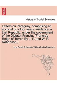 Letters on Paraguay, Comprising an Account of a Four Years Residence in That Republic, Under the Government of the Dictator Francia. (Francia's Reign of Terror. by J. P. and W. P. Robertson.).