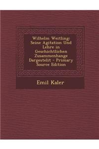 Wilhelm Weitling: Seine Agitation Und Lehre in Geschichtlichen Zusammenhange Dargestelit