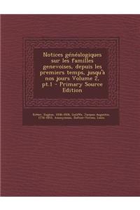 Notices Genealogiques Sur Les Familles Genevoises, Depuis Les Premiers Temps, Jusqu'a Nos Jours Volume 2, PT.1