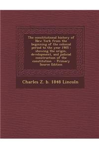 The Constitutional History of New York from the Beginning of the Colonial Period to the Year 1905: Showing the Origin, Development, and Judicial Const