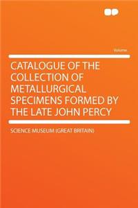 Catalogue of the Collection of Metallurgical Specimens Formed by the Late John Percy
