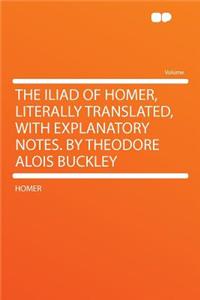 The Iliad of Homer, Literally Translated, with Explanatory Notes. by Theodore Alois Buckley