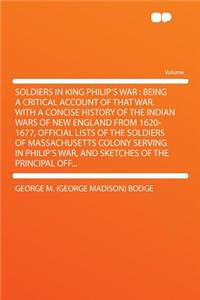 Soldiers in King Philip's War: Being a Critical Account of That War, with a Concise History of the Indian Wars of New England from 1620-1677, Official Lists of the Soldiers of Massachusetts Colony Serving in Philip's War, and Sketches of the Princi