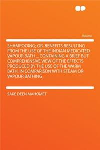 Shampooing; Or, Benefits Resulting from the Use of the Indian Medicated Vapour Bath ... Containing a Brief But Comprehensive View of the Effects Produced by the Use of the Warm Bath, in Comparison with Steam or Vapour Bathing