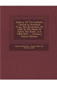 History of the Catholic Church in Scotland: From the Revolution of 1560 to the Death of James the Sixth, A.D. 1560-1625... - Primary Source Edition