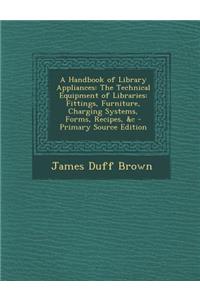 A Handbook of Library Appliances: The Technical Equipment of Libraries: Fittings, Furniture, Charging Systems, Forms, Recipes, &C