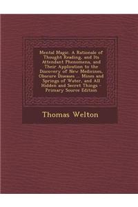 Mental Magic. a Rationale of Thought Reading, and Its Attendant Phenomena, and Their Application to the Discovery of New Medicines, Obscure Diseases ... Mines and Springs of Water, and All Hidden and Secret Things