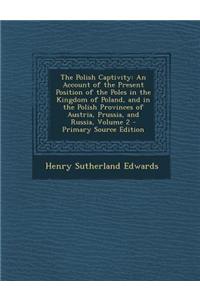 The Polish Captivity: An Account of the Present Position of the Poles in the Kingdom of Poland, and in the Polish Provinces of Austria, Prus