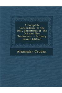 A Complete Concordance to the Holy Scriptures of the Old and New Testament;.